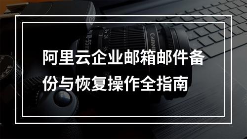 阿里云企业邮箱邮件备份与恢复操作全指南