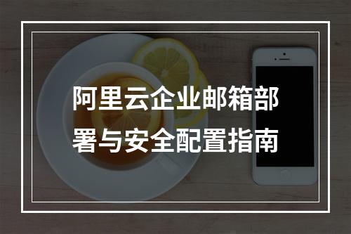 阿里云企业邮箱部署与安全配置指南