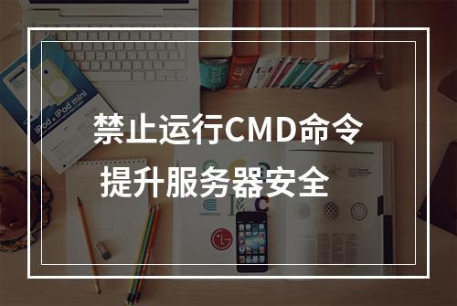 禁止运行CMD命令 提升服务器安全