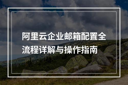 阿里云企业邮箱配置全流程详解与操作指南