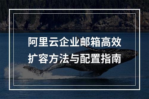 阿里云企业邮箱高效扩容方法与配置指南