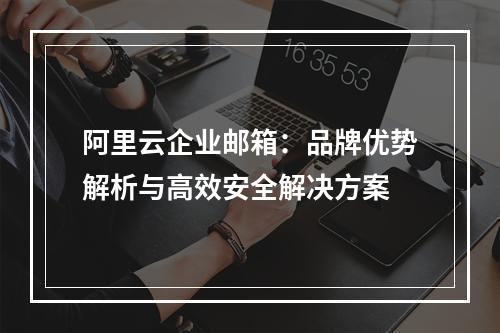 阿里云企业邮箱：品牌优势解析与高效安全解决方案