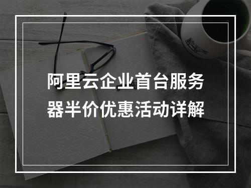 阿里云企业首台服务器半价优惠活动详解