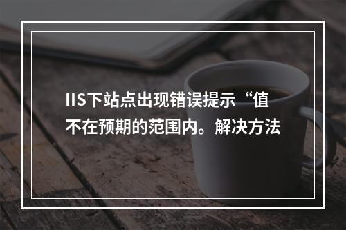 IIS下站点出现错误提示“值不在预期的范围内。解决方法