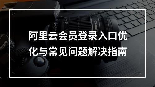 阿里云会员登录入口优化与常见问题解决指南