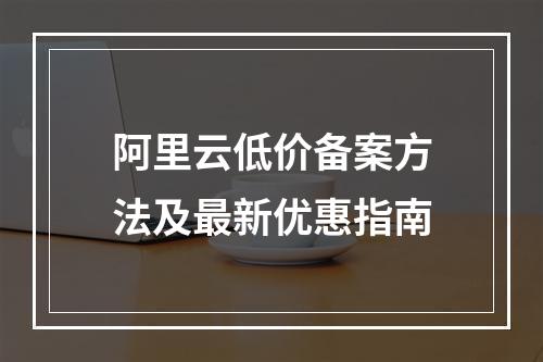 阿里云低价备案方法及最新优惠指南