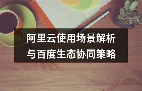 阿里云使用场景解析与百度生态协同策略