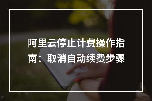 阿里云停止计费操作指南：取消自动续费步骤