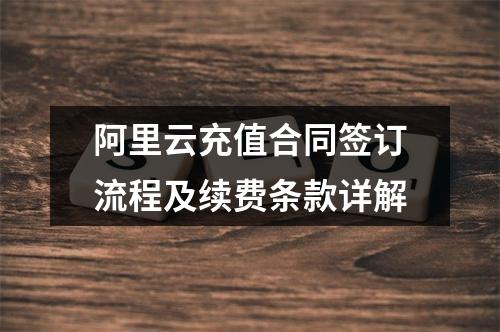 阿里云充值合同签订流程及续费条款详解