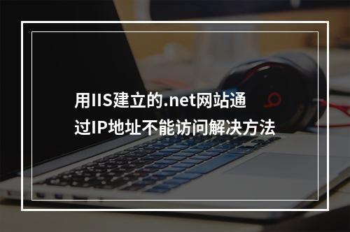 用IIS建立的.net网站通过IP地址不能访问解决方法