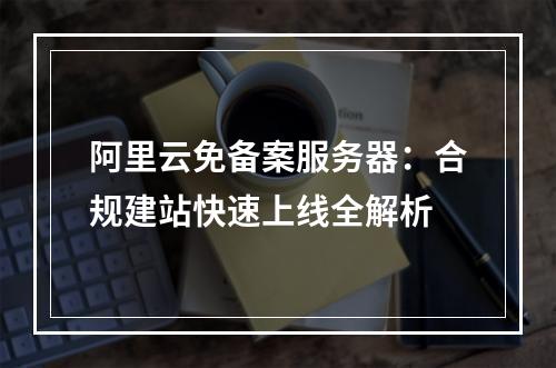 阿里云免备案服务器：合规建站快速上线全解析