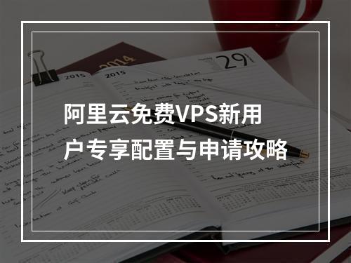 阿里云免费VPS新用户专享配置与申请攻略