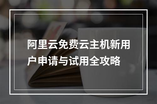 阿里云免费云主机新用户申请与试用全攻略