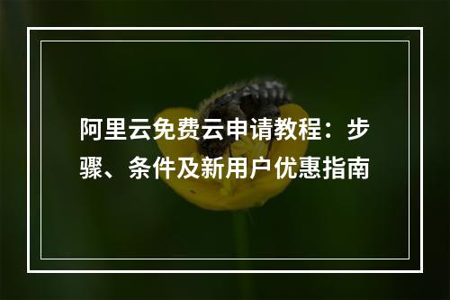 阿里云免费云申请教程：步骤、条件及新用户优惠指南