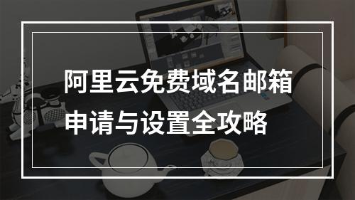 阿里云免费域名邮箱申请与设置全攻略