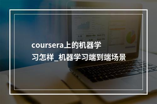 coursera上的机器学习怎样_机器学习端到端场景