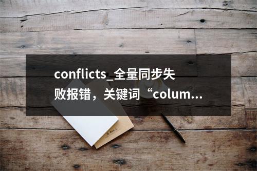 conflicts_全量同步失败报错,关键词“column name #39;tid&39;conflicts with a system column