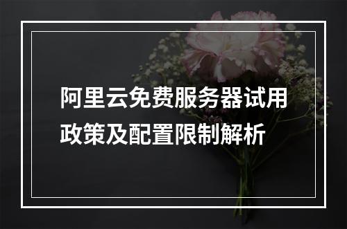阿里云免费服务器试用政策及配置限制解析
