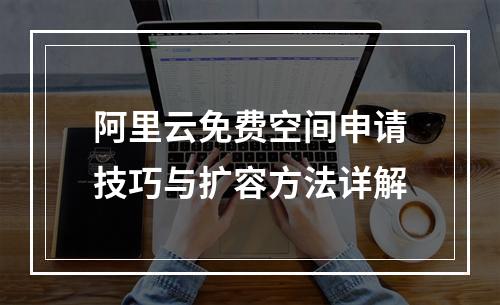 阿里云免费空间申请技巧与扩容方法详解