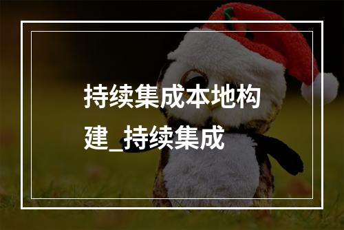 持续集成本地构建_持续集成