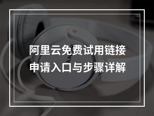 阿里云免费试用链接申请入口与步骤详解