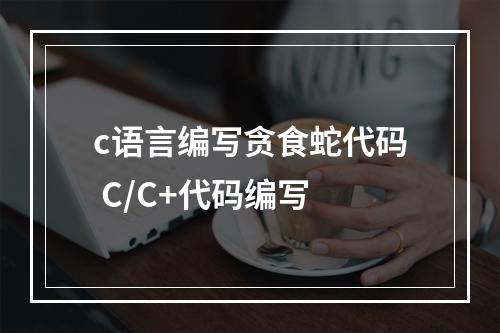 c语言编写贪食蛇代码 C/C+代码编写