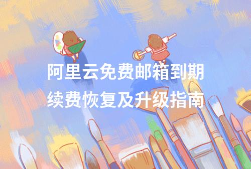 阿里云免费邮箱到期续费恢复及升级指南