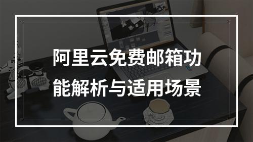 阿里云免费邮箱功能解析与适用场景