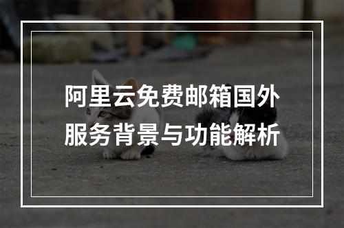 阿里云免费邮箱国外服务背景与功能解析