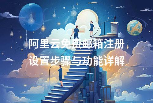 阿里云免费邮箱注册设置步骤与功能详解