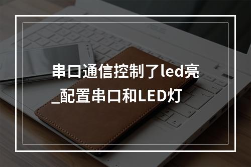 串口通信控制了led亮_配置串口和LED灯