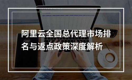 阿里云全国总代理市场排名与返点政策深度解析