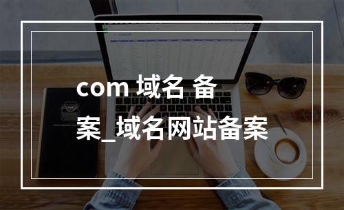com 域名 备案_域名网站备案