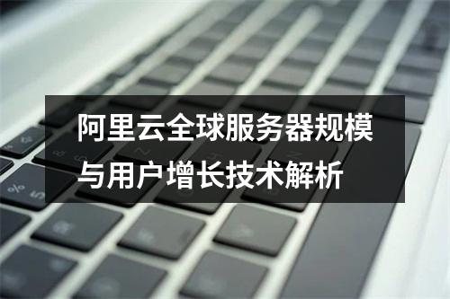 阿里云全球服务器规模与用户增长技术解析