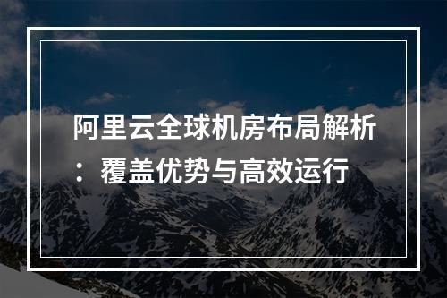 阿里云全球机房布局解析：覆盖优势与高效运行