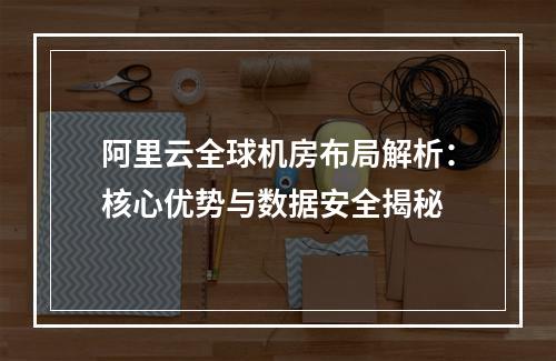 阿里云全球机房布局解析：核心优势与数据安全揭秘