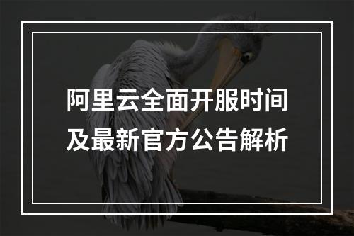 阿里云全面开服时间及最新官方公告解析
