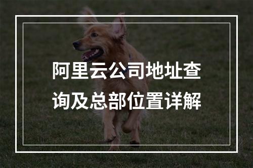 阿里云公司地址查询及总部位置详解