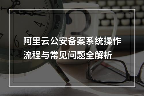 阿里云公安备案系统操作流程与常见问题全解析