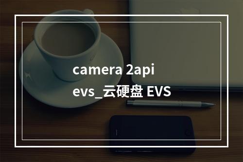 camera 2api evs_云硬盘 EVS