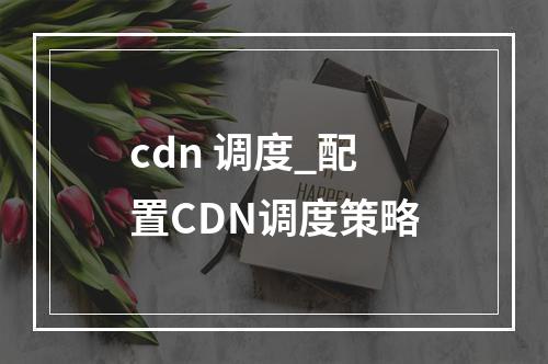 cdn 调度_配置CDN调度策略