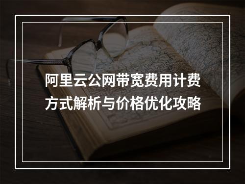 阿里云公网带宽费用计费方式解析与价格优化攻略