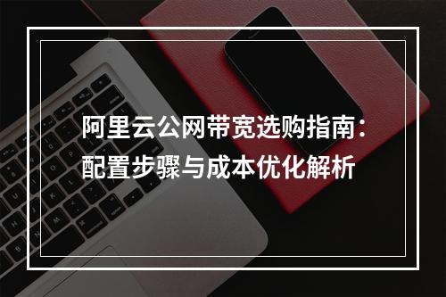 阿里云公网带宽选购指南：配置步骤与成本优化解析