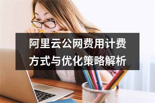 阿里云公网费用计费方式与优化策略解析