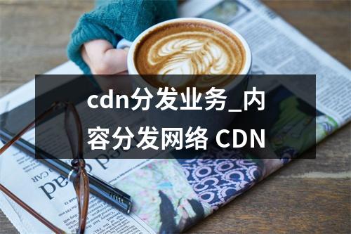 cdn分发业务_内容分发网络 CDN