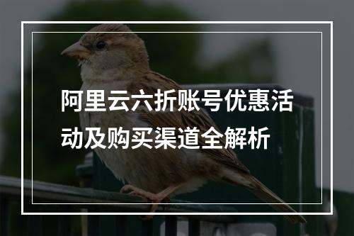 阿里云六折账号优惠活动及购买渠道全解析