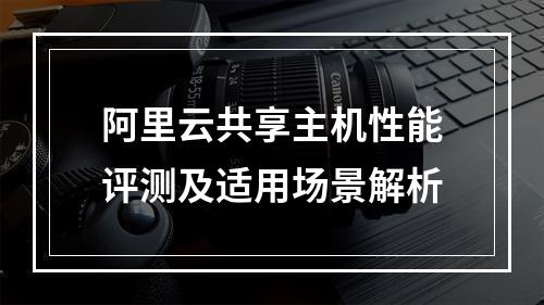 阿里云共享主机性能评测及适用场景解析