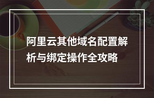 阿里云其他域名配置解析与绑定操作全攻略