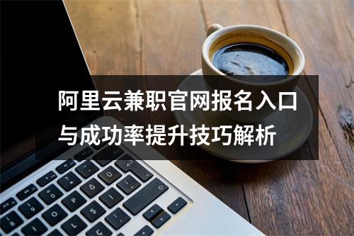 阿里云兼职官网报名入口与成功率提升技巧解析