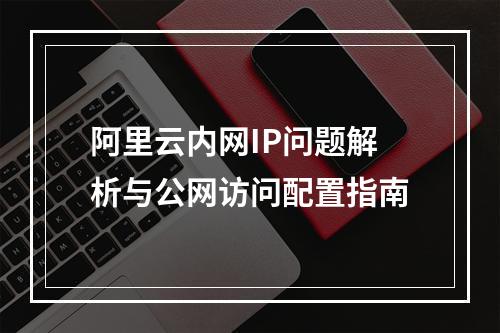 阿里云内网IP问题解析与公网访问配置指南